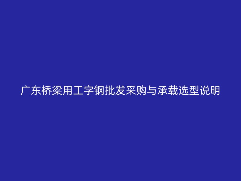 广东桥梁用工字钢批发采购与承载选型说明