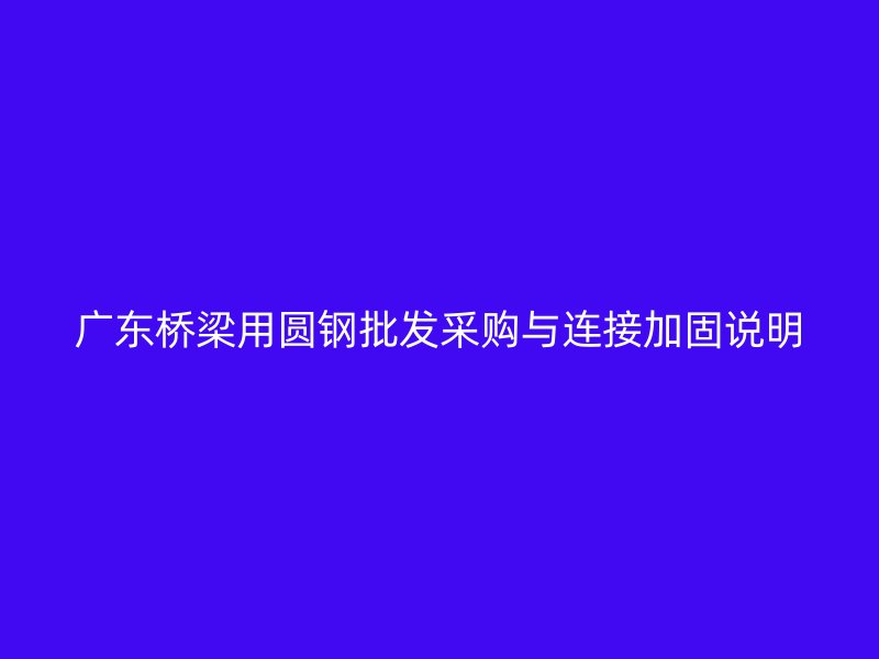 广东桥梁用圆钢批发采购与连接加固说明