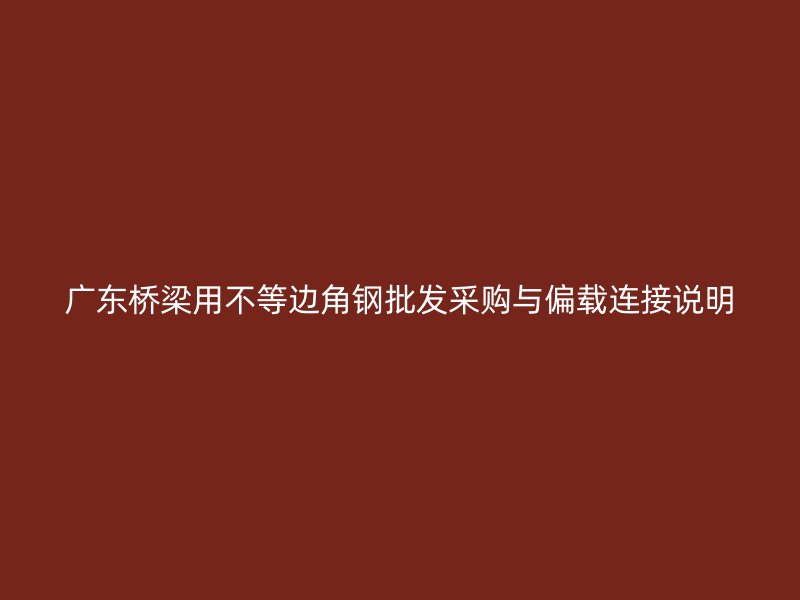 广东桥梁用不等边角钢批发采购与偏载连接说明
