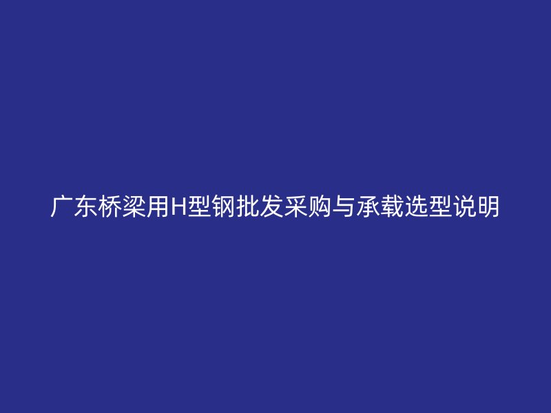 广东桥梁用H型钢批发采购与承载选型说明