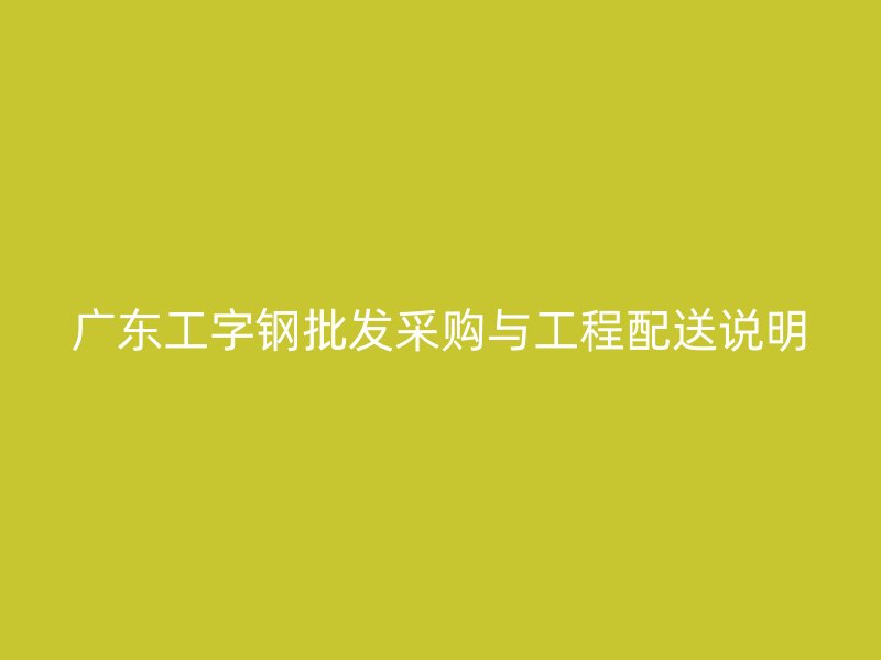广东工字钢批发采购与工程配送说明