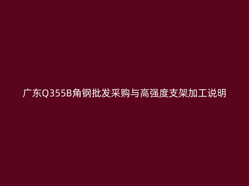 广东Q355B角钢批发采购与高强度支架加工说明