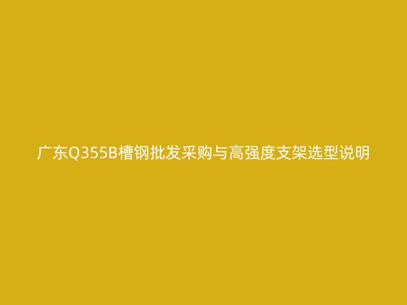 广东Q355B槽钢批发采购与高强度支架选型说明