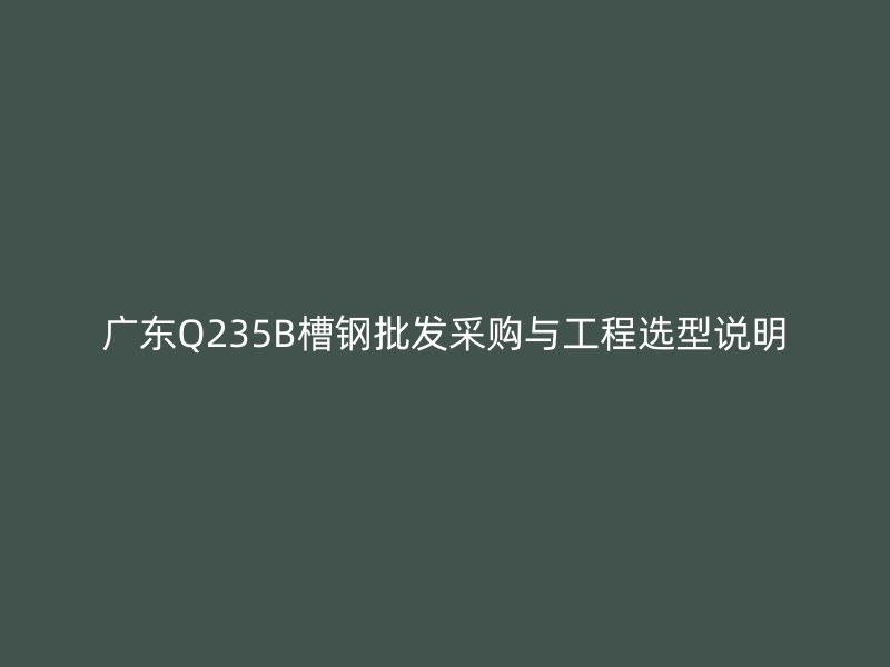 广东Q235B槽钢批发采购与工程选型说明