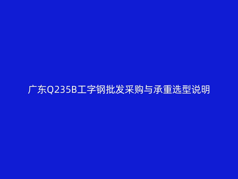 广东Q235B工字钢批发采购与承重选型说明