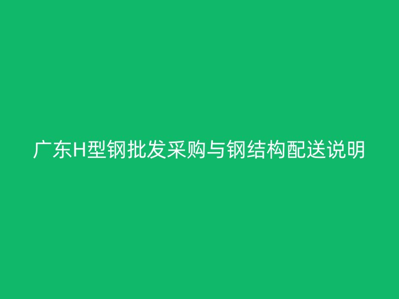 广东H型钢批发采购与钢结构配送说明