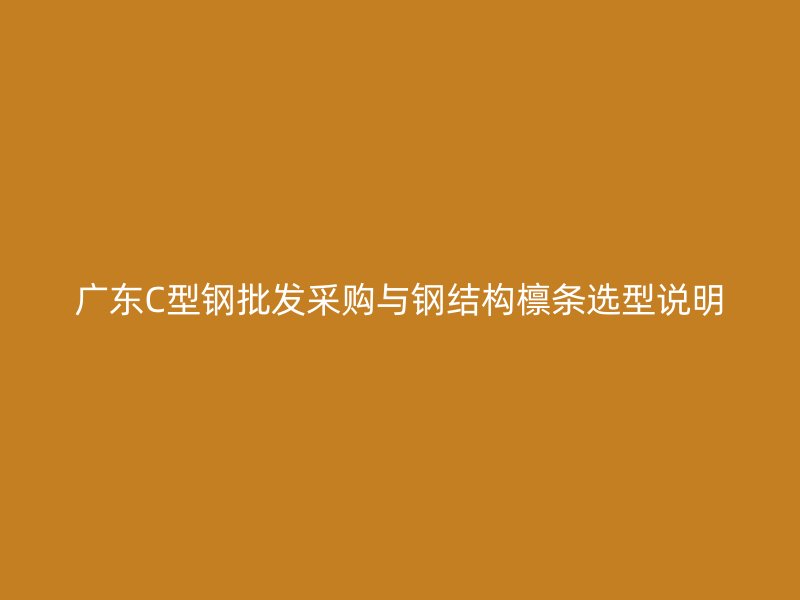 广东C型钢批发采购与钢结构檩条选型说明