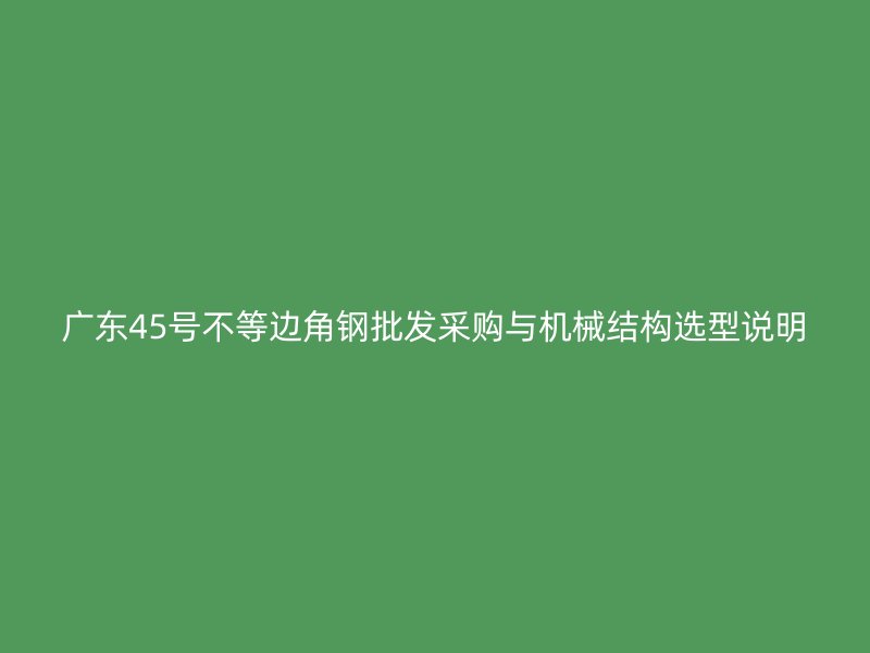 广东45号不等边角钢批发采购与机械结构选型说明