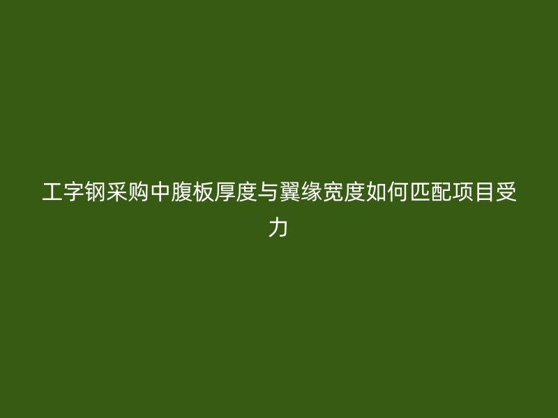 工字钢采购中腹板厚度与翼缘宽度如何匹配项目受力