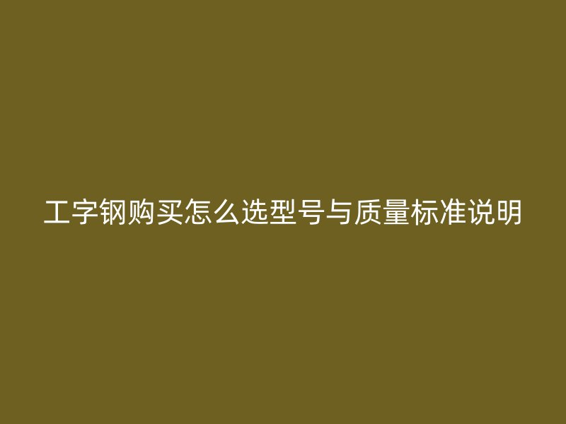 工字钢购买怎么选型号与质量标准说明