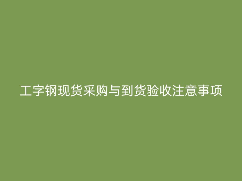工字钢现货采购与到货验收注意事项