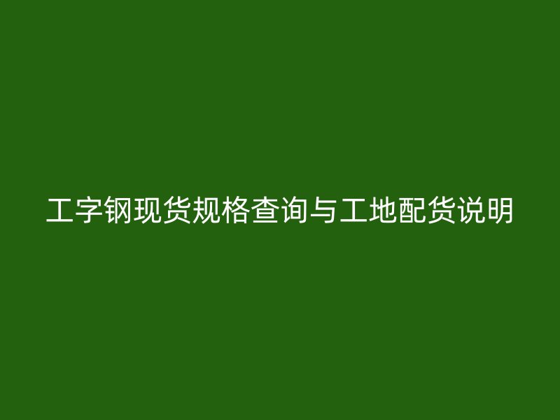 工字钢现货规格查询与工地配货说明