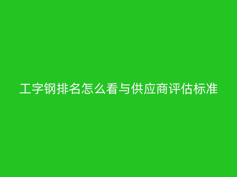 工字钢排名怎么看与供应商评估标准