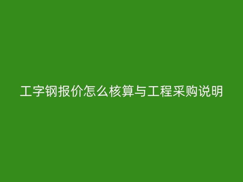 工字钢报价怎么核算与工程采购说明