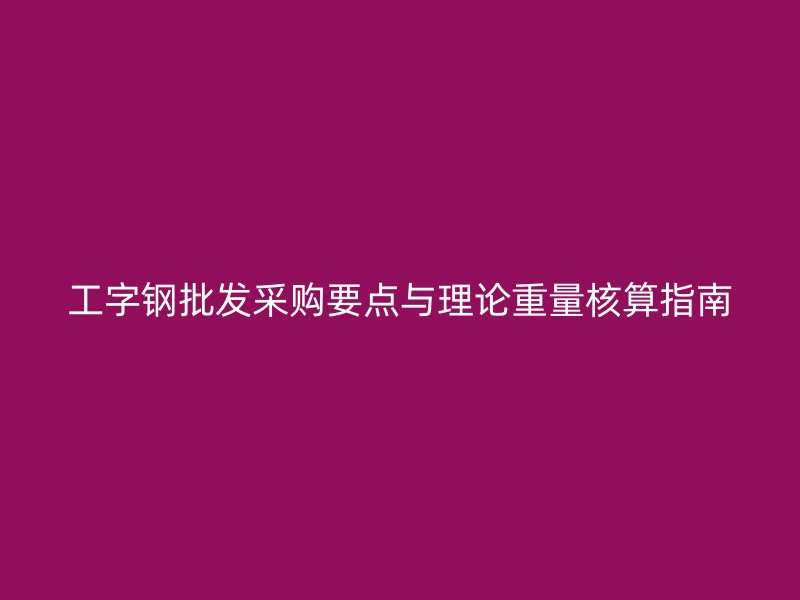 工字钢批发采购要点与理论重量核算指南
