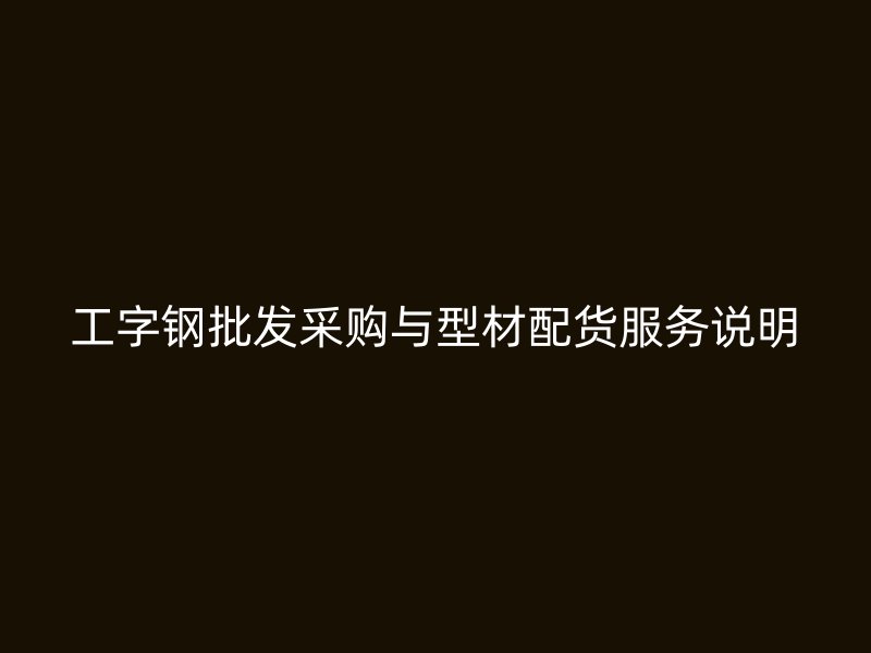 工字钢批发采购与型材配货服务说明