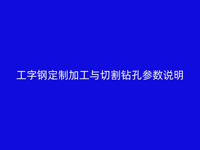 工字钢定制加工与切割钻孔参数说明