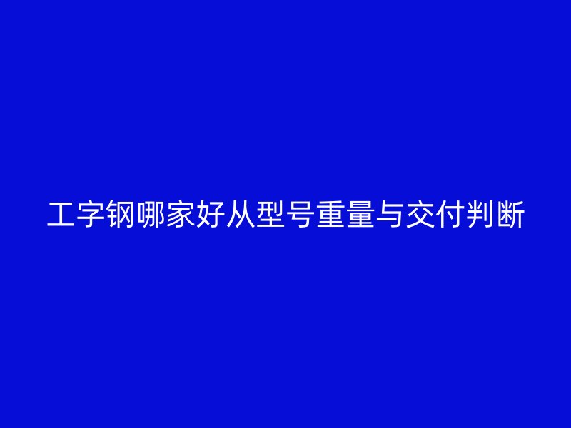 工字钢哪家好从型号重量与交付判断