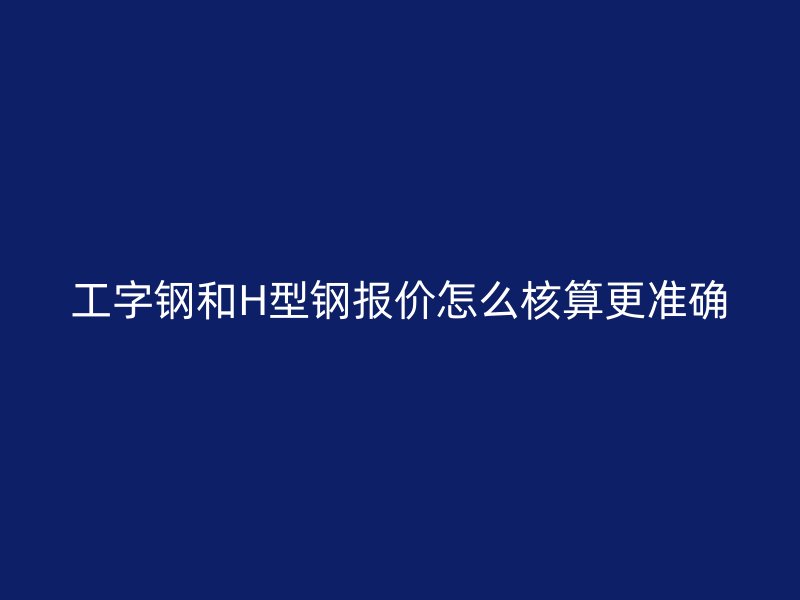 工字钢和H型钢报价怎么核算更准确