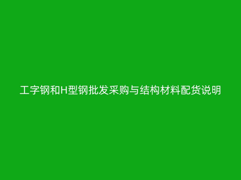工字钢和H型钢批发采购与结构材料配货说明