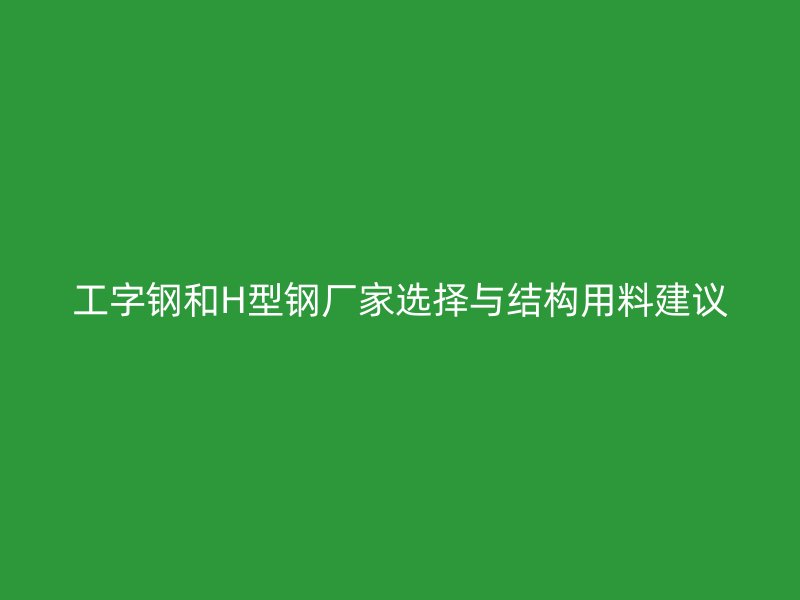 工字钢和H型钢厂家选择与结构用料建议