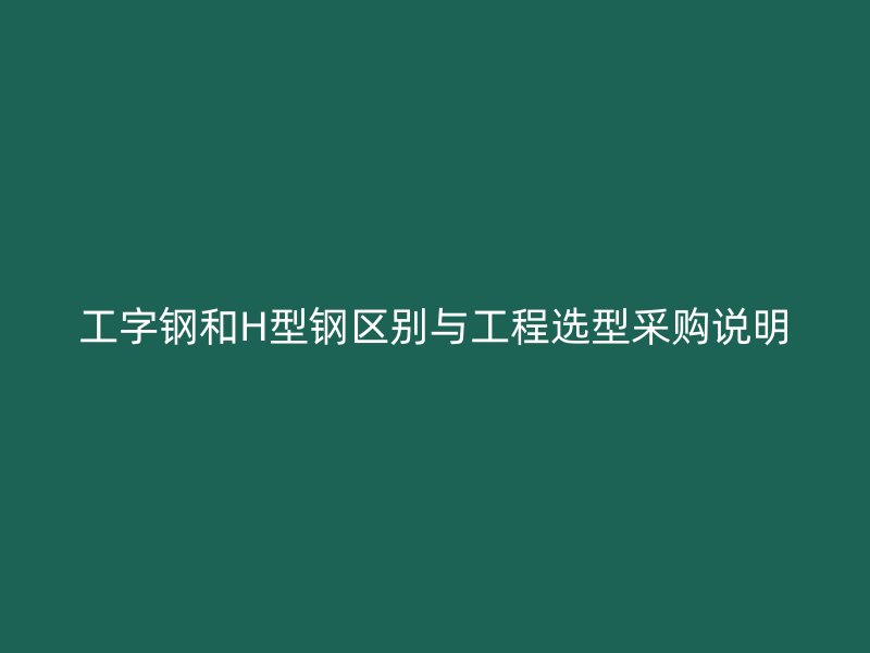 工字钢和H型钢区别与工程选型采购说明