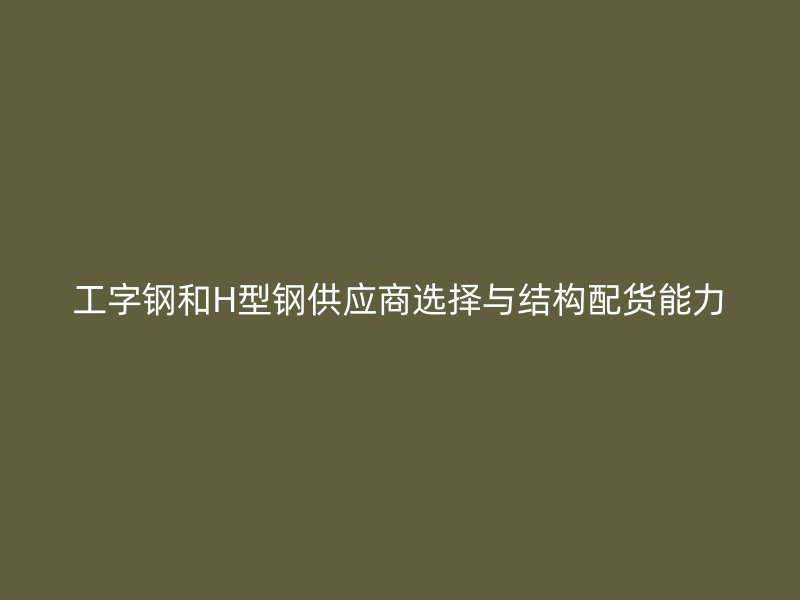 工字钢和H型钢供应商选择与结构配货能力