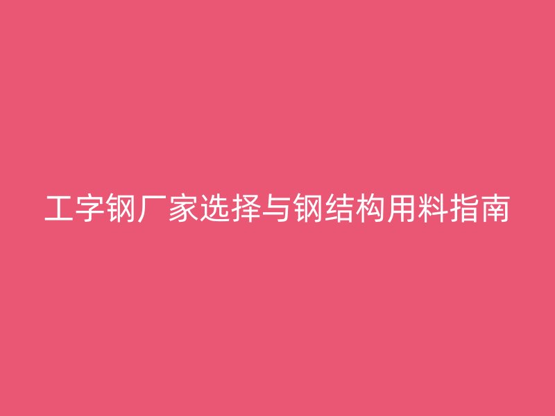工字钢厂家选择与钢结构用料指南