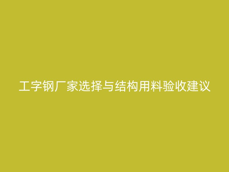 工字钢厂家选择与结构用料验收建议