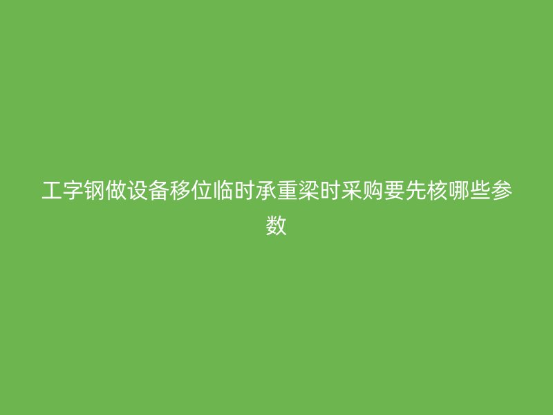 工字钢做设备移位临时承重梁时采购要先核哪些参数