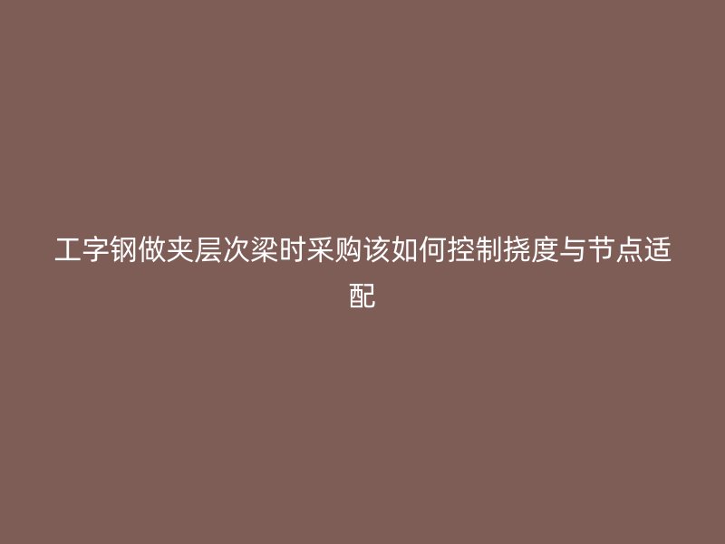工字钢做夹层次梁时采购该如何控制挠度与节点适配