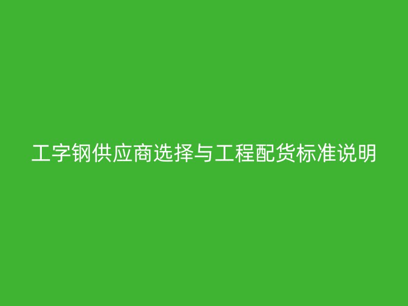 工字钢供应商选择与工程配货标准说明