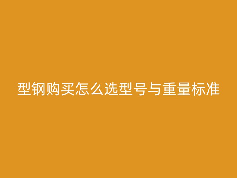 型钢购买怎么选型号与重量标准