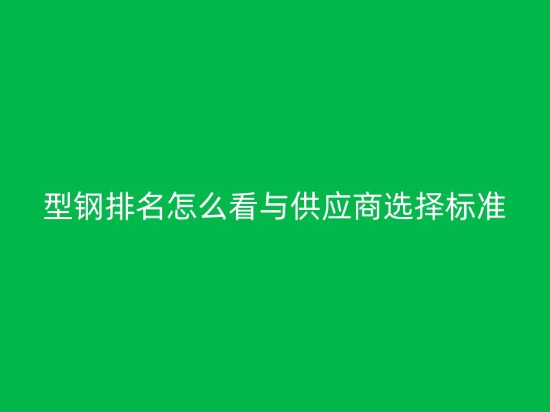 型钢排名怎么看与供应商选择标准