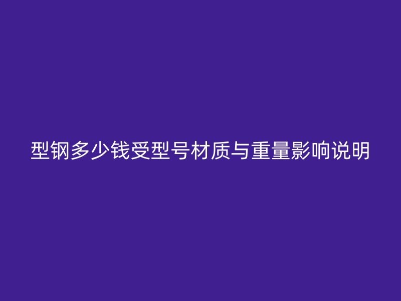 型钢多少钱受型号材质与重量影响说明