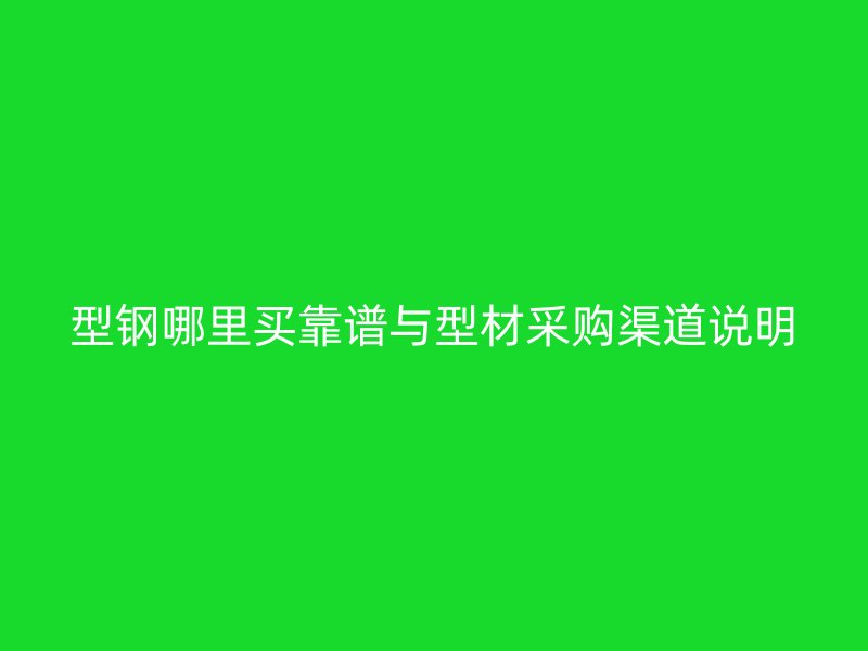 型钢哪里买靠谱与型材采购渠道说明
