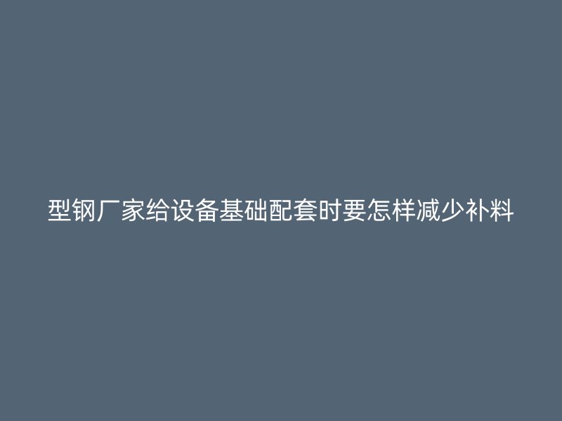 型钢厂家给设备基础配套时要怎样减少补料