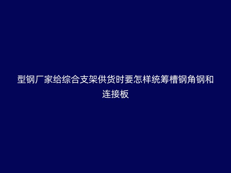 型钢厂家给综合支架供货时要怎样统筹槽钢角钢和连接板