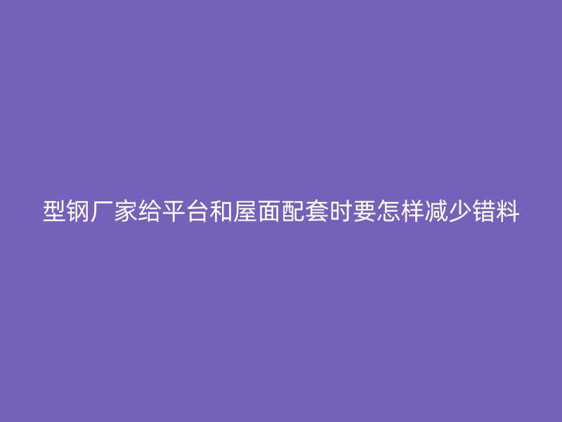 型钢厂家给平台和屋面配套时要怎样减少错料
