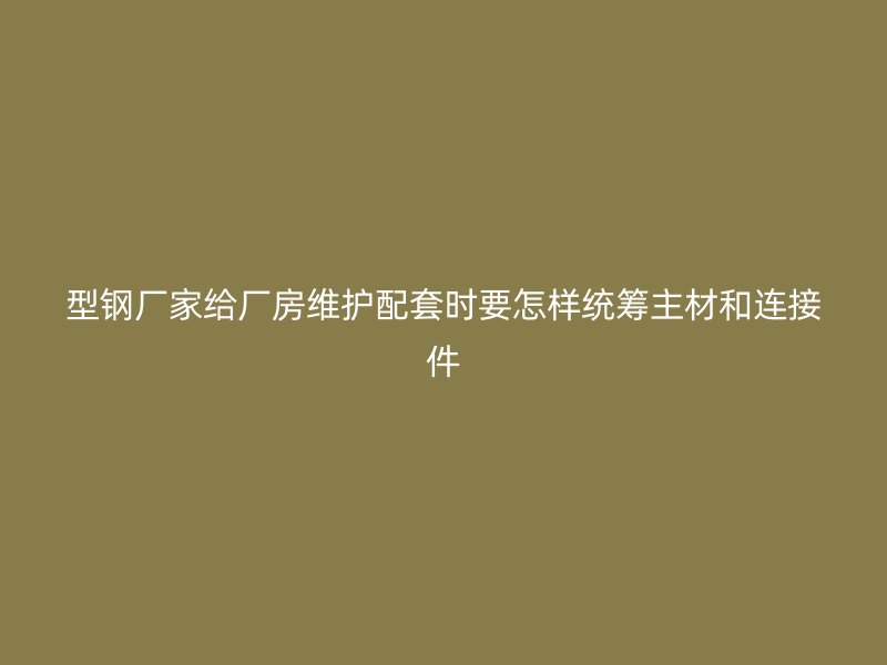 型钢厂家给厂房维护配套时要怎样统筹主材和连接件
