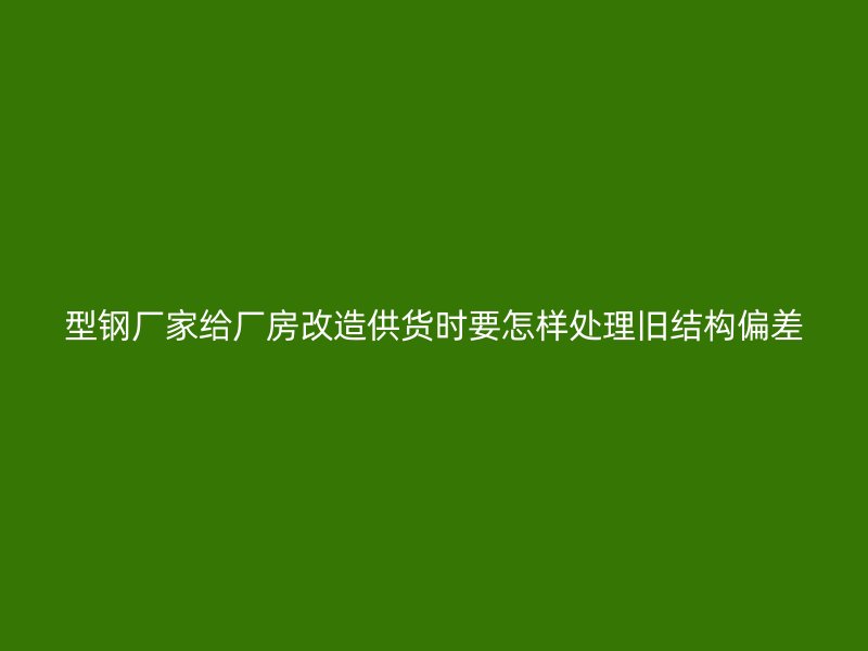 型钢厂家给厂房改造供货时要怎样处理旧结构偏差