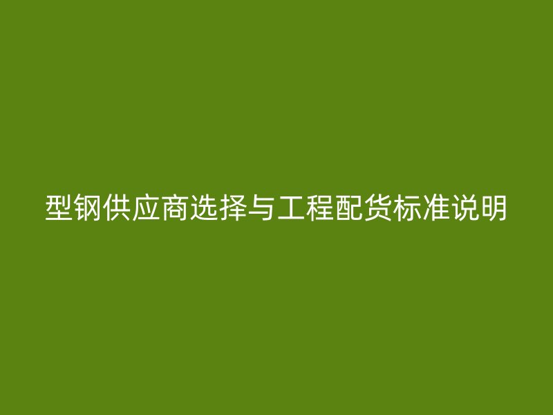 型钢供应商选择与工程配货标准说明
