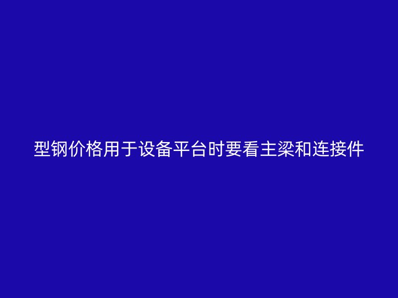 型钢价格用于设备平台时要看主梁和连接件