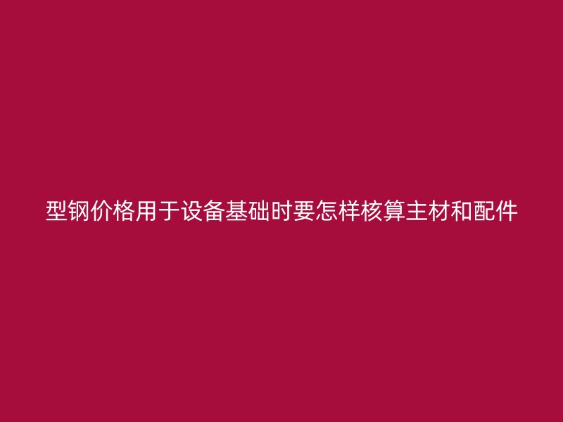 型钢价格用于设备基础时要怎样核算主材和配件