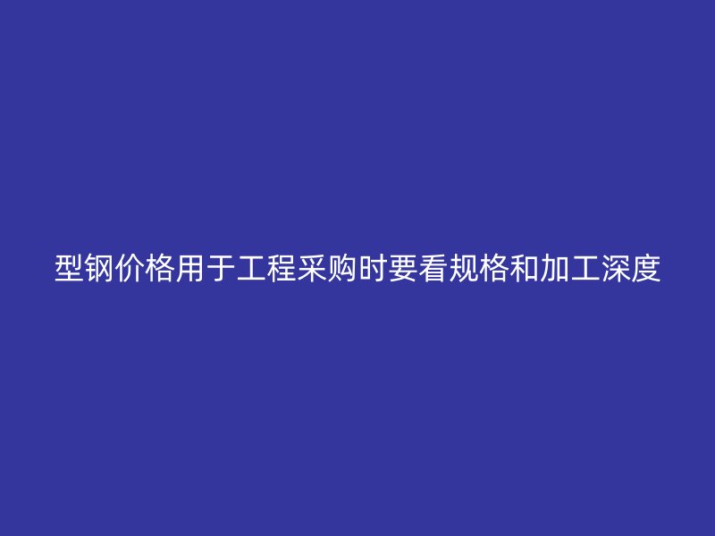 型钢价格用于工程采购时要看规格和加工深度