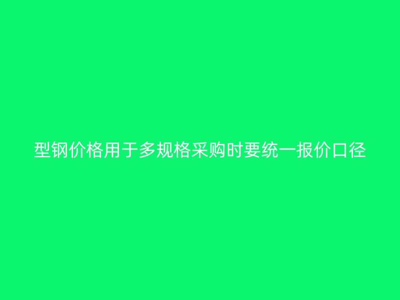 型钢价格用于多规格采购时要统一报价口径