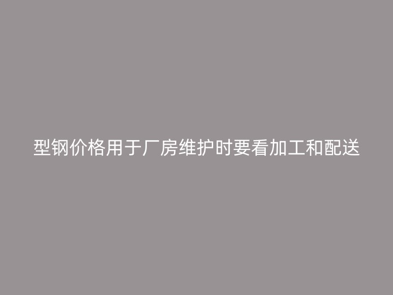 型钢价格用于厂房维护时要看加工和配送