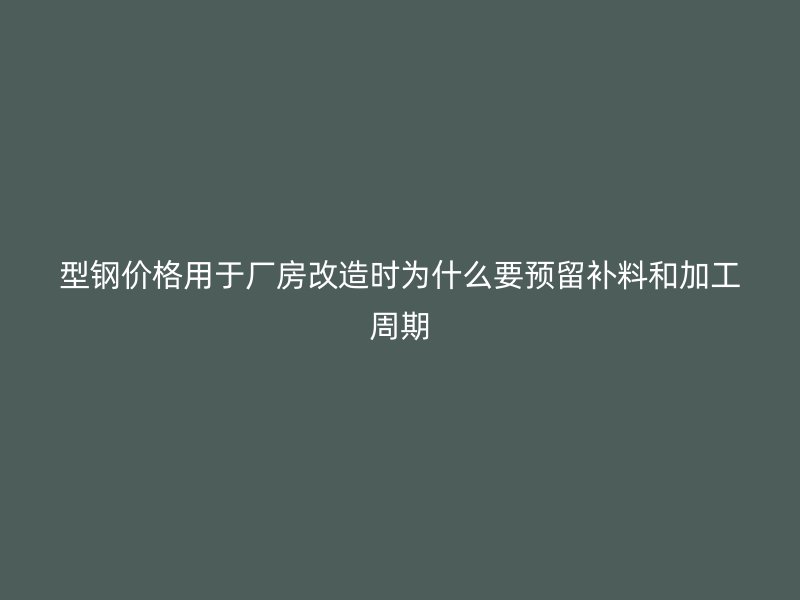 型钢价格用于厂房改造时为什么要预留补料和加工周期