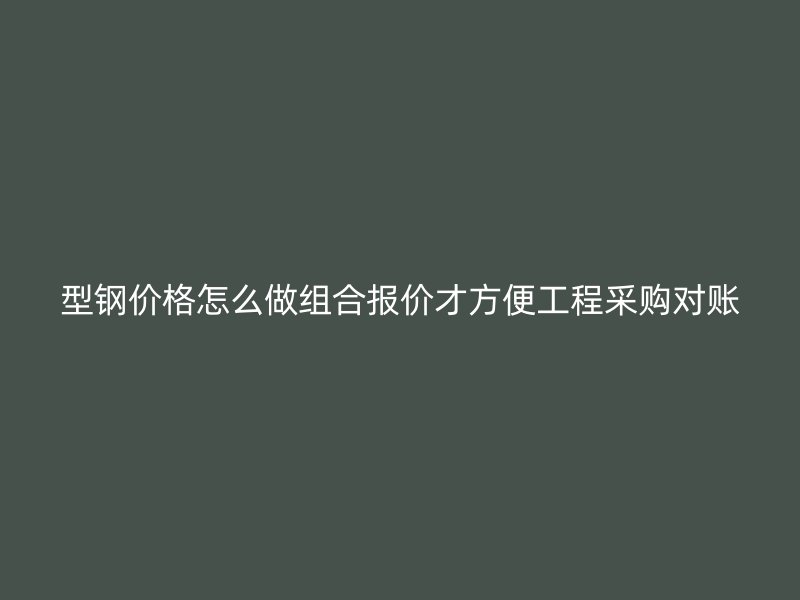 型钢价格怎么做组合报价才方便工程采购对账