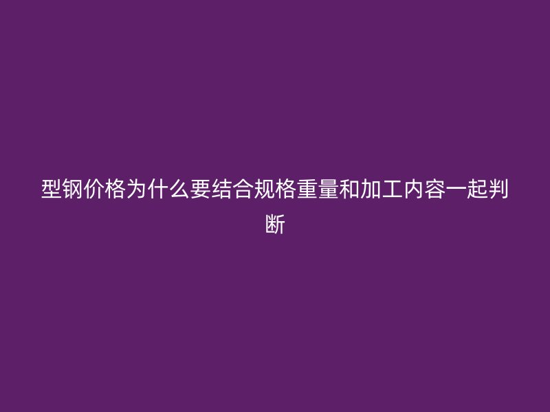 型钢价格为什么要结合规格重量和加工内容一起判断